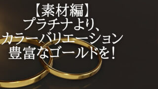 【素材編】結婚指輪は、プラチナより、カラーバリエーション豊富なゴールドを！